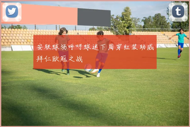 安联球场呼吁球迷下周穿红装助威拜仁欧冠之战
