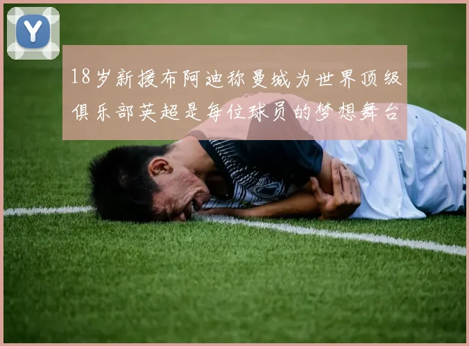 18岁新援布阿迪称曼城为世界顶级俱乐部英超是每位球员的梦想舞台