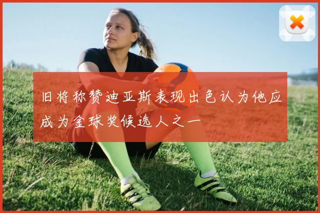 旧将称赞迪亚斯表现出色认为他应成为金球奖候选人之一
