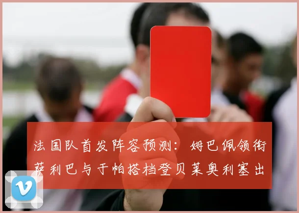 法国队首发阵容预测：姆巴佩领衔萨利巴与于帕搭档登贝莱奥利塞出战