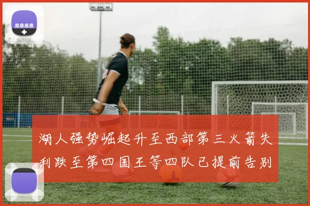 湖人强势崛起升至西部第三火箭失利跌至第四国王等四队已提前告别季后赛