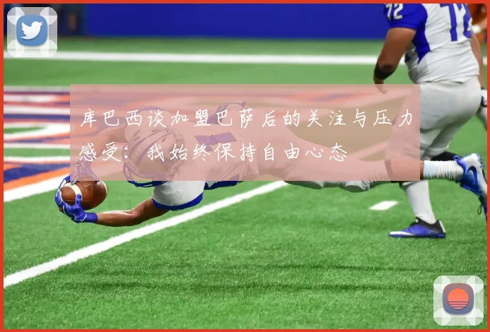 库巴西谈加盟巴萨后的关注与压力感受：我始终保持自由心态
