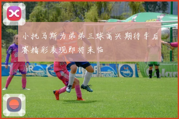 小托马斯为弟弟三球高兴期待季后赛精彩表现即将来临