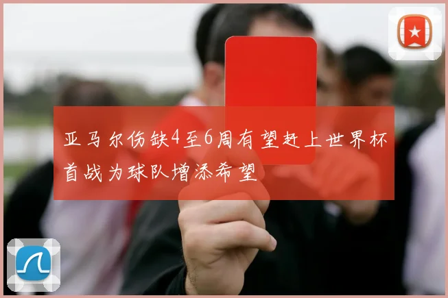 亚马尔伤缺4至6周有望赶上世界杯首战为球队增添希望