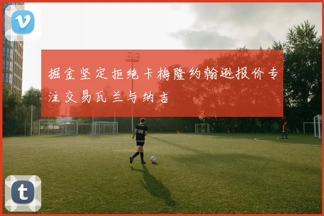 掘金坚定拒绝卡梅隆约翰逊报价专注交易瓦兰与纳吉