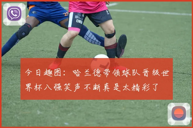 今日趣图：哈兰德带领球队晋级世界杯八强笑声不断真是太精彩了