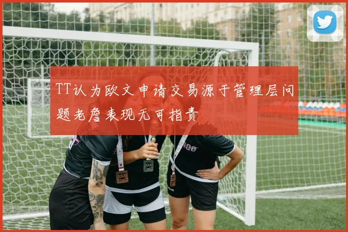 TT认为欧文申请交易源于管理层问题老詹表现无可指责