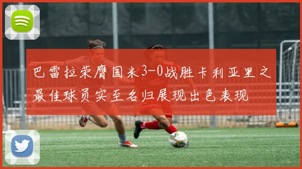 巴雷拉荣膺国米3-0战胜卡利亚里之最佳球员实至名归展现出色表现