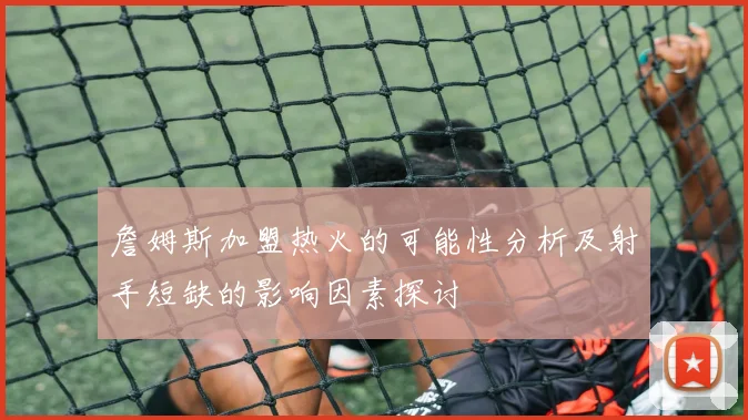 詹姆斯加盟热火的可能性分析及射手短缺的影响因素探讨