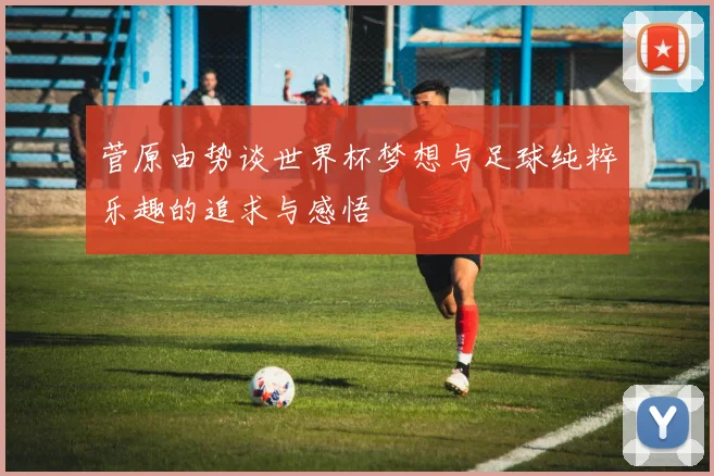 菅原由势谈世界杯梦想与足球纯粹乐趣的追求与感悟