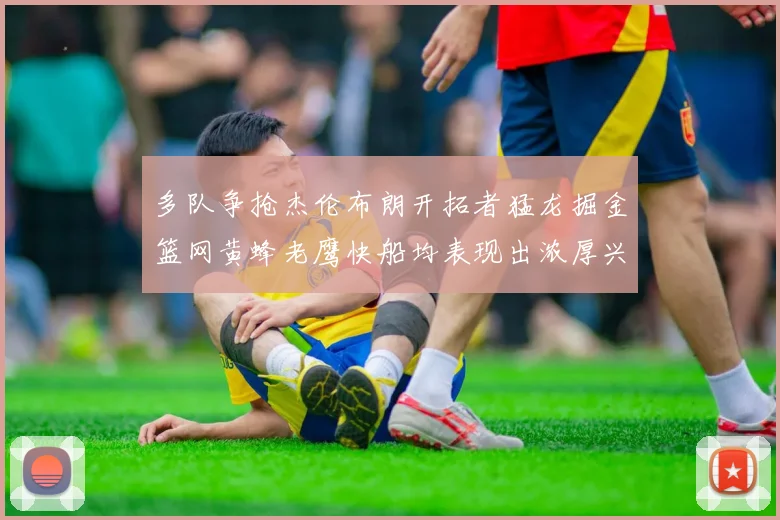 多队争抢杰伦布朗开拓者猛龙掘金篮网黄蜂老鹰快船均表现出浓厚兴趣