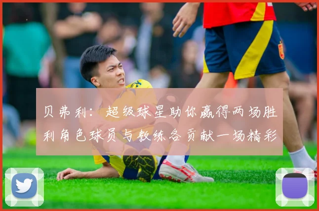 贝弗利：超级球星助你赢得两场胜利角色球员与教练各贡献一场精彩表现
