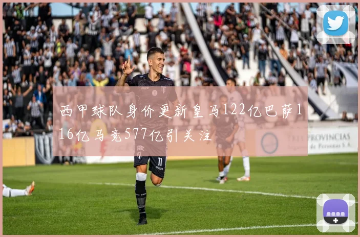 西甲球队身价更新皇马122亿巴萨116亿马竞577亿引关注