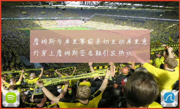 詹姆斯与库里赛前亲切互动库里意外穿上詹姆斯签名鞋引发热议