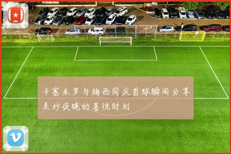 卡塞米罗与梅西同庆首球瞬间分享美妙夜晚的喜悦时刻