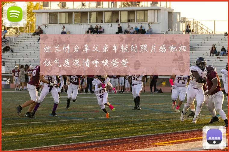 杜兰特分享父亲年轻时照片感慨相似气质深情呼唤爸爸