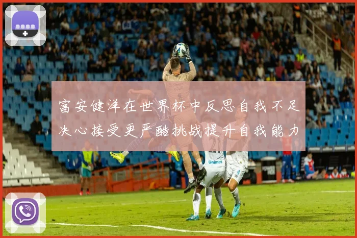 富安健洋在世界杯中反思自我不足决心接受更严酷挑战提升自我能力