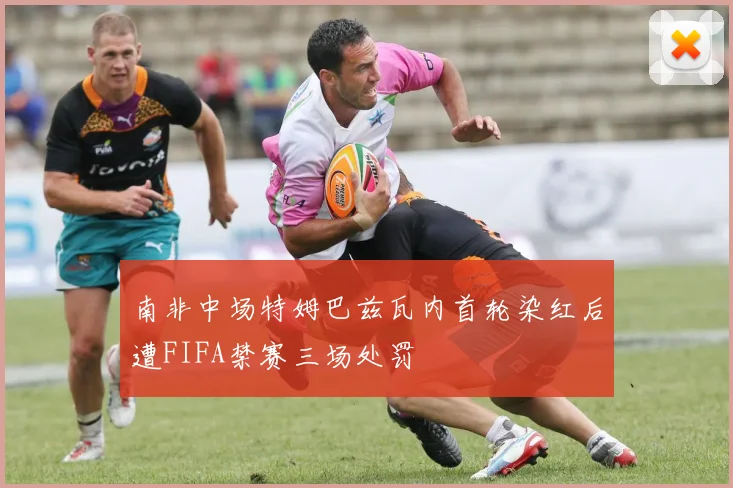 南非中场特姆巴兹瓦内首轮染红后遭FIFA禁赛三场处罚