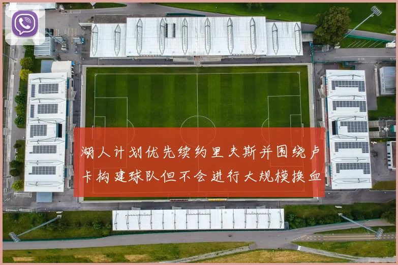 湖人计划优先续约里夫斯并围绕卢卡构建球队但不会进行大规模换血