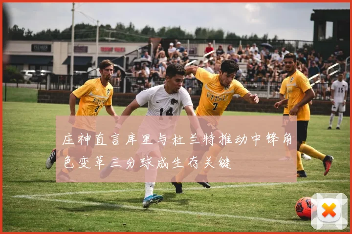 庄神直言库里与杜兰特推动中锋角色变革三分球成生存关键