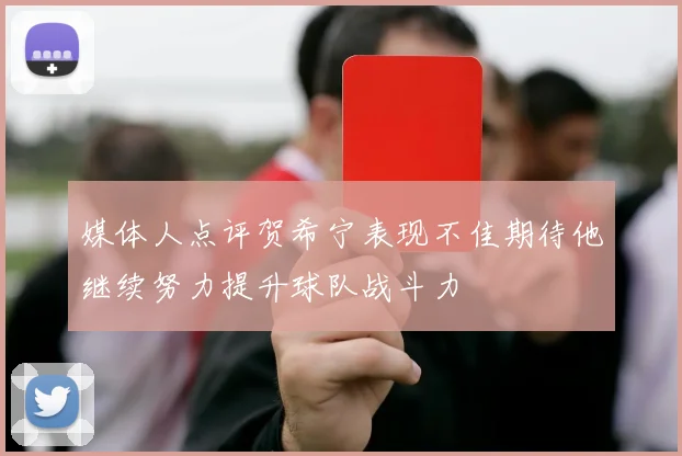 媒体人点评贺希宁表现不佳期待他继续努力提升球队战斗力
