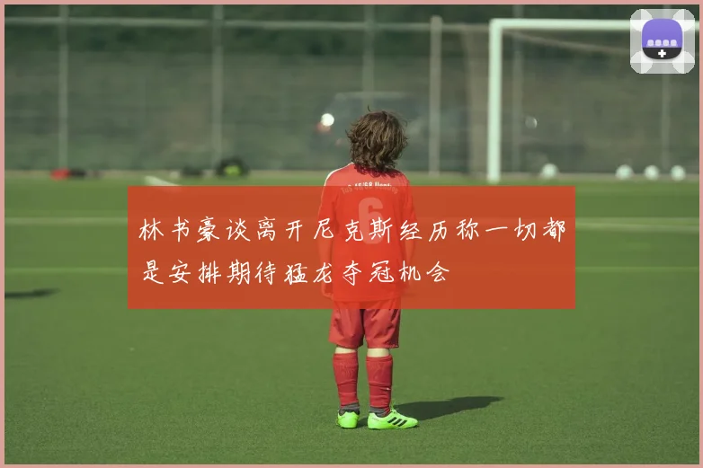 林书豪谈离开尼克斯经历称一切都是安排期待猛龙夺冠机会