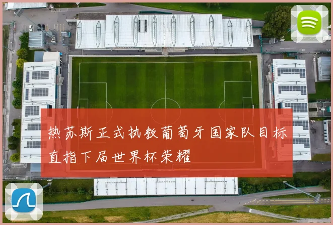 热苏斯正式执教葡萄牙国家队目标直指下届世界杯荣耀