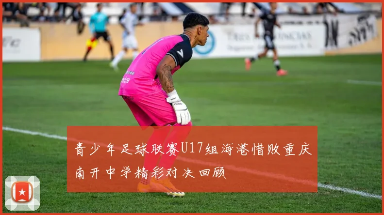 青少年足球联赛U17组海港惜败重庆南开中学精彩对决回顾