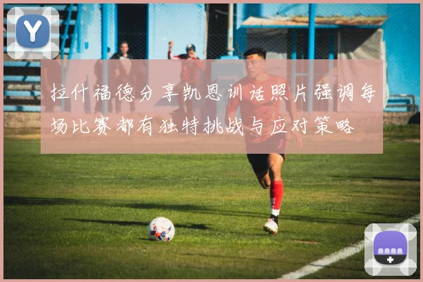 拉什福德分享凯恩训话照片强调每场比赛都有独特挑战与应对策略