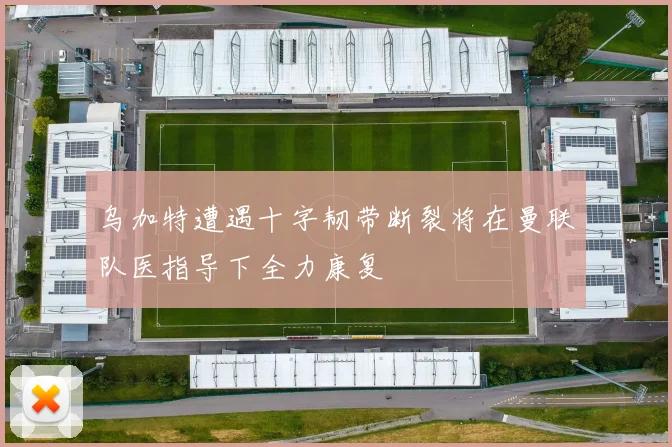 乌加特遭遇十字韧带断裂将在曼联队医指导下全力康复