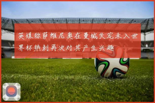 英媒称萨维尼奥在曼城失宠未入世界杯热刺再次对其产生兴趣