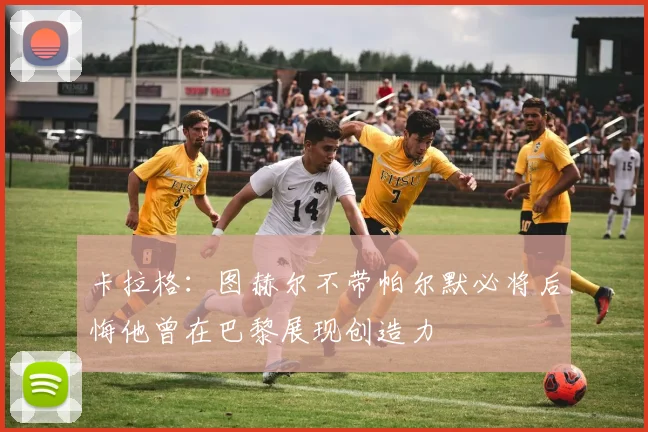 卡拉格：图赫尔不带帕尔默必将后悔他曾在巴黎展现创造力